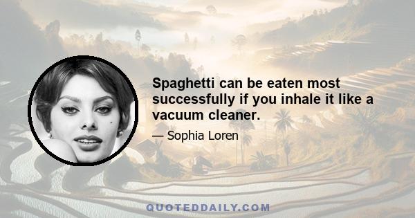 Spaghetti can be eaten most successfully if you inhale it like a vacuum cleaner.