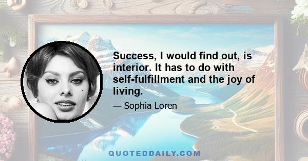 Success, I would find out, is interior. It has to do with self-fulfillment and the joy of living.