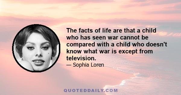 The facts of life are that a child who has seen war cannot be compared with a child who doesn't know what war is except from television.