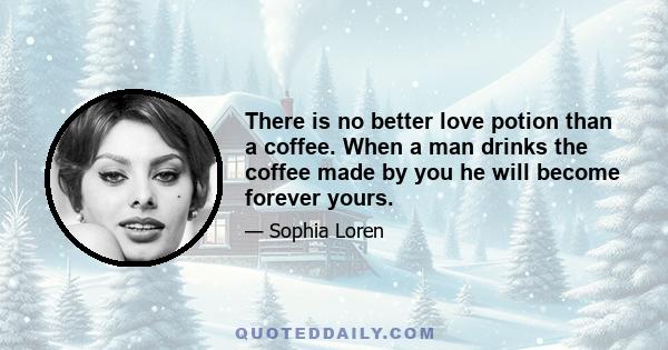 There is no better love potion than a coffee. When a man drinks the coffee made by you he will become forever yours.