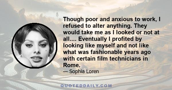 Though poor and anxious to work, I refused to alter anything. They would take me as I looked or not at all.... Eventually I profited by looking like myself and not like what was fashionable years ago with certain film