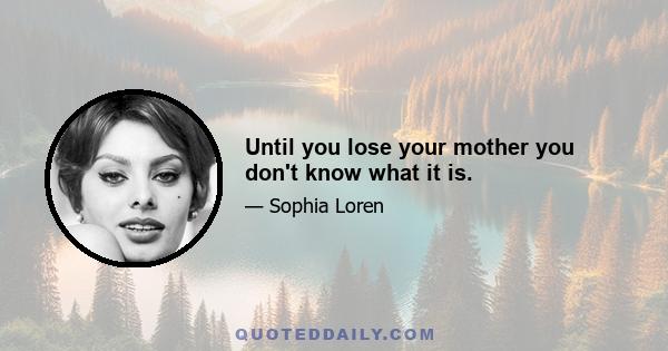 Until you lose your mother you don't know what it is.