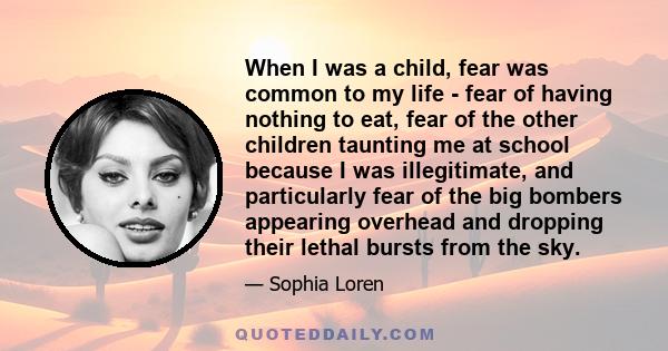 When I was a child, fear was common to my life - fear of having nothing to eat, fear of the other children taunting me at school because I was illegitimate, and particularly fear of the big bombers appearing overhead