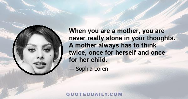 When you are a mother, you are never really alone in your thoughts. A mother always has to think twice, once for herself and once for her child.