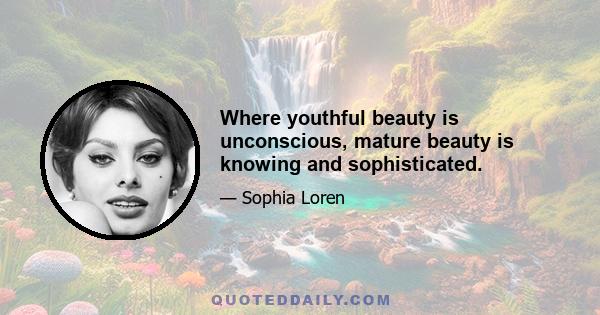 Where youthful beauty is unconscious, mature beauty is knowing and sophisticated.