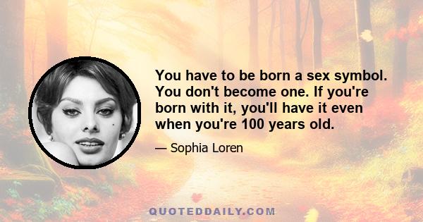 You have to be born a sex symbol. You don't become one. If you're born with it, you'll have it even when you're 100 years old.