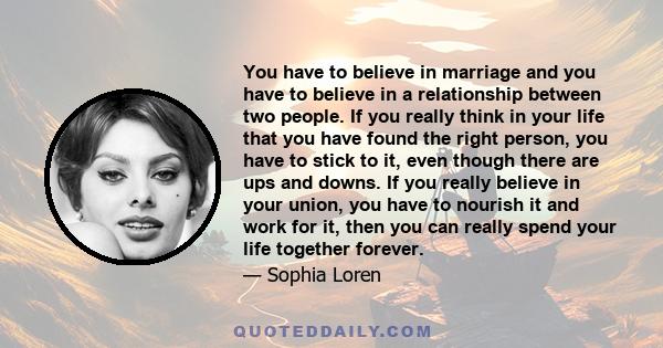 You have to believe in marriage and you have to believe in a relationship between two people. If you really think in your life that you have found the right person, you have to stick to it, even though there are ups and 