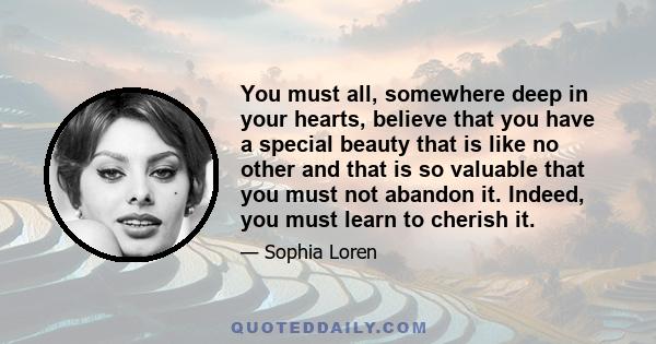 You must all, somewhere deep in your hearts, believe that you have a special beauty that is like no other and that is so valuable that you must not abandon it. Indeed, you must learn to cherish it.