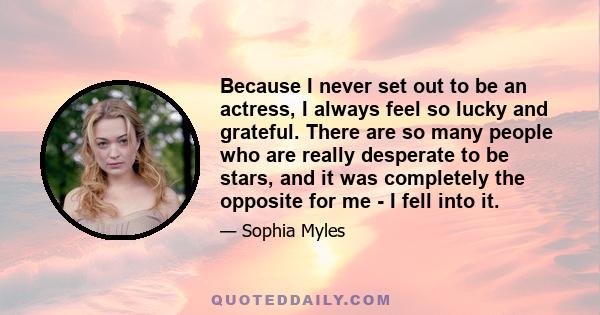 Because I never set out to be an actress, I always feel so lucky and grateful. There are so many people who are really desperate to be stars, and it was completely the opposite for me - I fell into it.