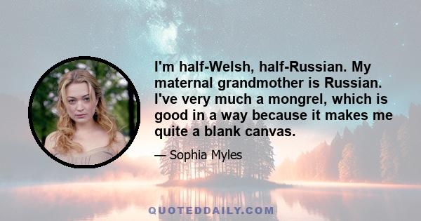 I'm half-Welsh, half-Russian. My maternal grandmother is Russian. I've very much a mongrel, which is good in a way because it makes me quite a blank canvas.