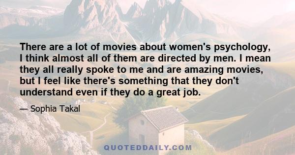 There are a lot of movies about women's psychology, I think almost all of them are directed by men. I mean they all really spoke to me and are amazing movies, but I feel like there's something that they don't understand 