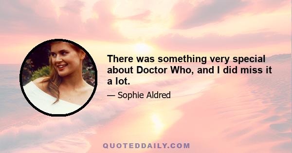 There was something very special about Doctor Who, and I did miss it a lot.