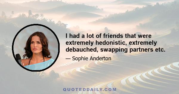 I had a lot of friends that were extremely hedonistic, extremely debauched, swapping partners etc.