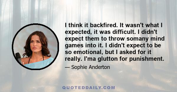 I think it backfired. It wasn't what I expected, it was difficult. I didn't expect them to throw somany mind games into it. I didn't expect to be so emotional, but I asked for it really. I'ma glutton for punishment.