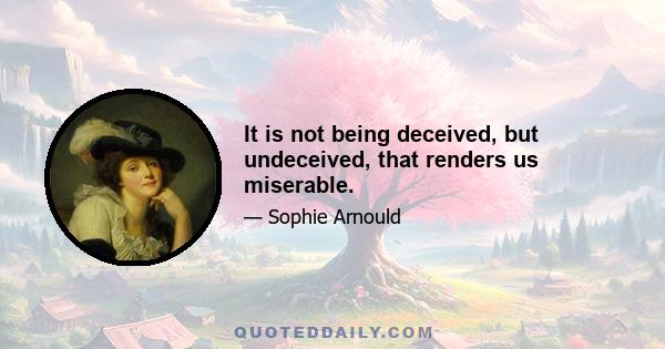 It is not being deceived, but undeceived, that renders us miserable.