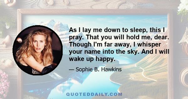 As I lay me down to sleep, this I pray. That you will hold me, dear. Though I'm far away, I whisper your name into the sky. And I will wake up happy.