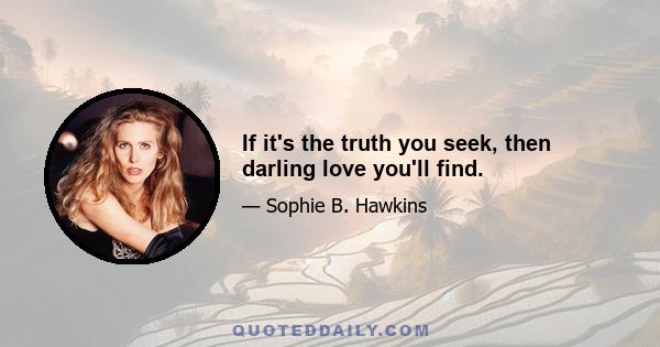 If it's the truth you seek, then darling love you'll find.