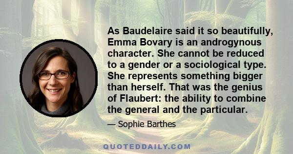 As Baudelaire said it so beautifully, Emma Bovary is an androgynous character. She cannot be reduced to a gender or a sociological type. She represents something bigger than herself. That was the genius of Flaubert: the 