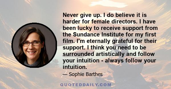 Never give up. I do believe it is harder for female directors. I have been lucky to receive support from the Sundance Institute for my first film. I'm eternally grateful for their support. I think you need to be