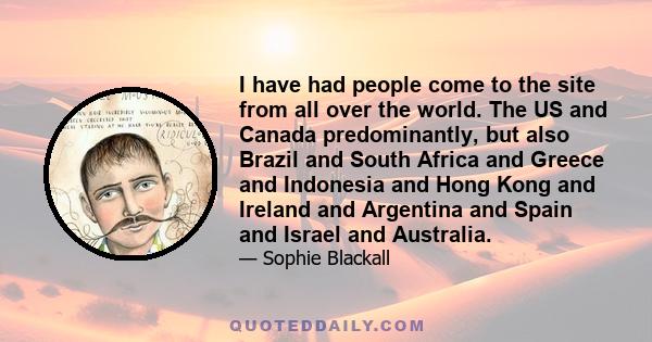 I have had people come to the site from all over the world. The US and Canada predominantly, but also Brazil and South Africa and Greece and Indonesia and Hong Kong and Ireland and Argentina and Spain and Israel and