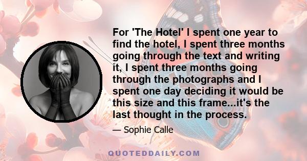 For 'The Hotel' I spent one year to find the hotel, I spent three months going through the text and writing it, I spent three months going through the photographs and I spent one day deciding it would be this size and