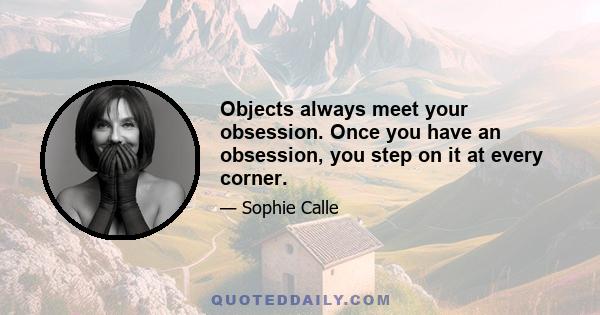 Objects always meet your obsession. Once you have an obsession, you step on it at every corner.