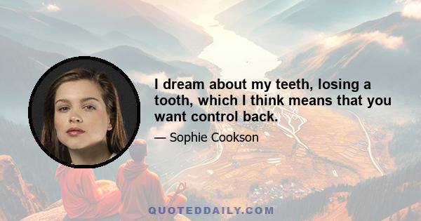 I dream about my teeth, losing a tooth, which I think means that you want control back.