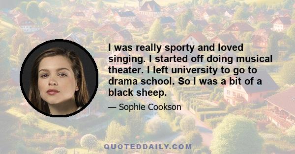 I was really sporty and loved singing. I started off doing musical theater. I left university to go to drama school. So I was a bit of a black sheep.