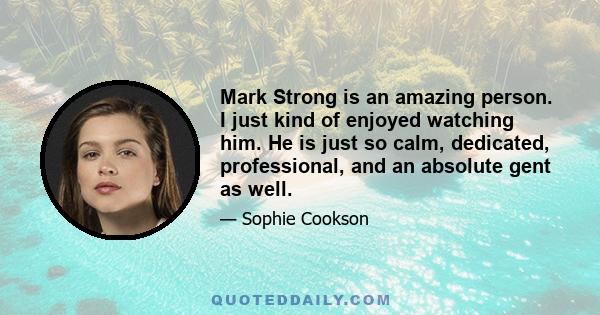 Mark Strong is an amazing person. I just kind of enjoyed watching him. He is just so calm, dedicated, professional, and an absolute gent as well.