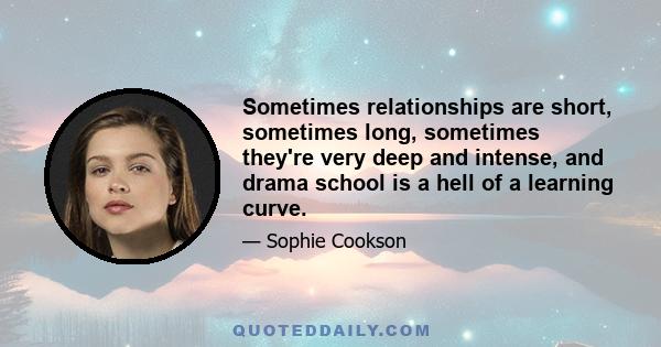 Sometimes relationships are short, sometimes long, sometimes they're very deep and intense, and drama school is a hell of a learning curve.