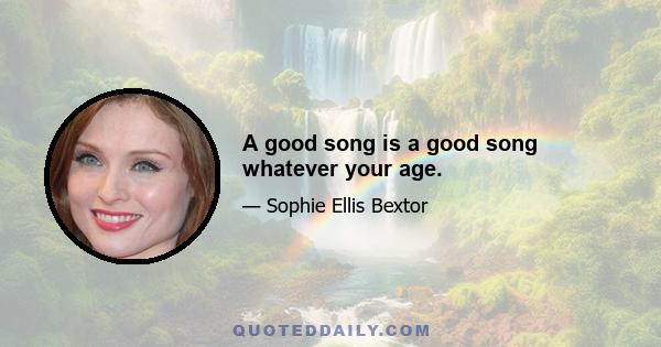 A good song is a good song whatever your age.