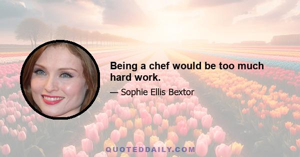 Being a chef would be too much hard work.