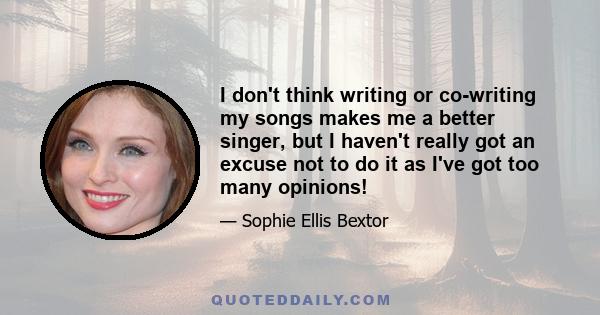 I don't think writing or co-writing my songs makes me a better singer, but I haven't really got an excuse not to do it as I've got too many opinions!