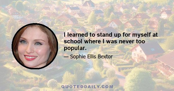 I learned to stand up for myself at school where I was never too popular.