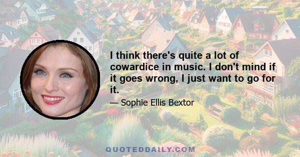 I think there's quite a lot of cowardice in music. I don't mind if it goes wrong, I just want to go for it.