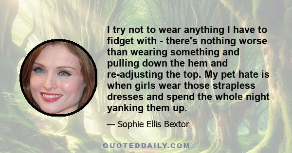 I try not to wear anything I have to fidget with - there's nothing worse than wearing something and pulling down the hem and re-adjusting the top. My pet hate is when girls wear those strapless dresses and spend the