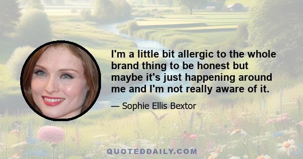 I'm a little bit allergic to the whole brand thing to be honest but maybe it's just happening around me and I'm not really aware of it.