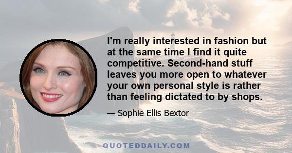 I'm really interested in fashion but at the same time I find it quite competitive. Second-hand stuff leaves you more open to whatever your own personal style is rather than feeling dictated to by shops.