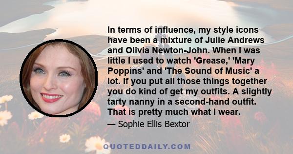 In terms of influence, my style icons have been a mixture of Julie Andrews and Olivia Newton-John. When I was little I used to watch 'Grease,' 'Mary Poppins' and 'The Sound of Music' a lot. If you put all those things