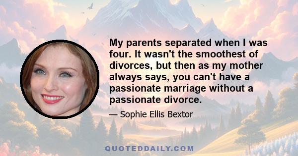 My parents separated when I was four. It wasn't the smoothest of divorces, but then as my mother always says, you can't have a passionate marriage without a passionate divorce.