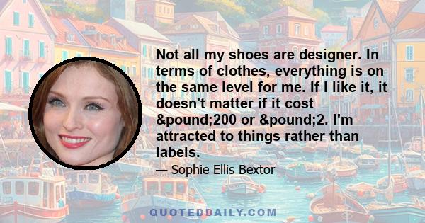 Not all my shoes are designer. In terms of clothes, everything is on the same level for me. If I like it, it doesn't matter if it cost £200 or £2. I'm attracted to things rather than labels.