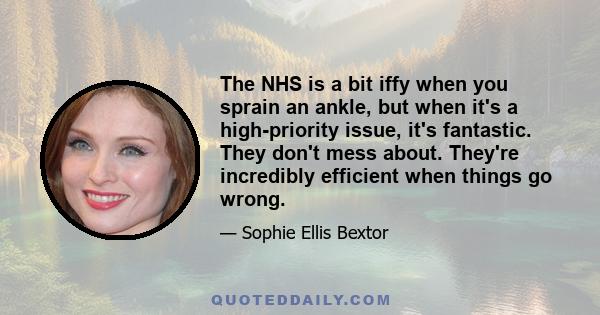 The NHS is a bit iffy when you sprain an ankle, but when it's a high-priority issue, it's fantastic. They don't mess about. They're incredibly efficient when things go wrong.