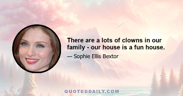 There are a lots of clowns in our family - our house is a fun house.