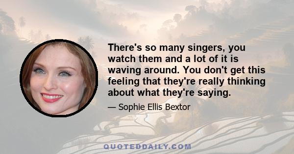 There's so many singers, you watch them and a lot of it is waving around. You don't get this feeling that they're really thinking about what they're saying.