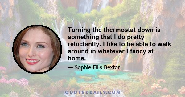 Turning the thermostat down is something that I do pretty reluctantly. I like to be able to walk around in whatever I fancy at home.