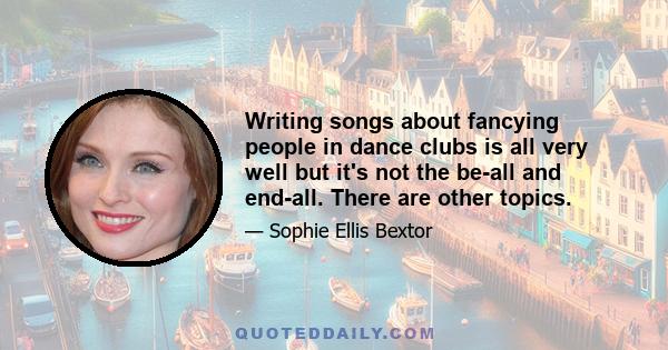 Writing songs about fancying people in dance clubs is all very well but it's not the be-all and end-all. There are other topics.