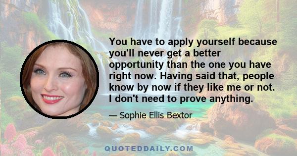 You have to apply yourself because you'll never get a better opportunity than the one you have right now. Having said that, people know by now if they like me or not. I don't need to prove anything.