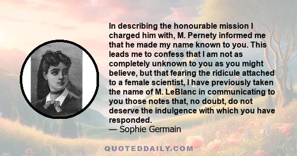 In describing the honourable mission I charged him with, M. Pernety informed me that he made my name known to you. This leads me to confess that I am not as completely unknown to you as you might believe, but that