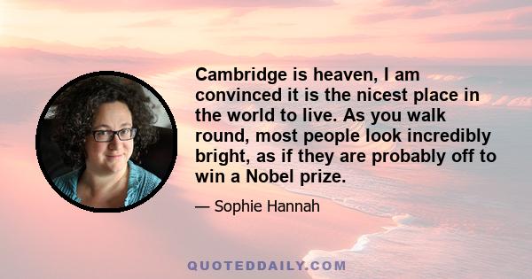 Cambridge is heaven, I am convinced it is the nicest place in the world to live. As you walk round, most people look incredibly bright, as if they are probably off to win a Nobel prize.