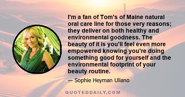 I'm a fan of Tom's of Maine natural oral care line for those very reasons; they deliver on both healthy and environmental goodness. The beauty of it is you'll feel even more empowered knowing you're doing something good 